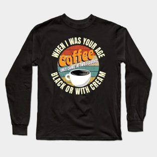 When I Was Your Age Coffee Only Came In Two Flavors Black Or With Cream Long Sleeve T-Shirt